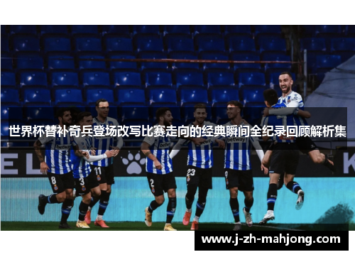 世界杯替补奇兵登场改写比赛走向的经典瞬间全纪录回顾解析集 世界杯替补奇兵登场改写比赛走向的经典瞬间全纪录回顾解析集