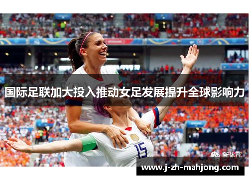 国际足联加大投入推动女足发展提升全球影响力 国际足联加大投入推动女足发展提升全球影响力