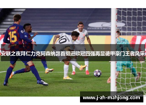 安联之夜拜仁力克阿森纳昂首挺进欧冠四强再显德甲豪门王者风采 安联之夜拜仁力克阿森纳昂首挺进欧冠四强再显德甲豪门王者风采
