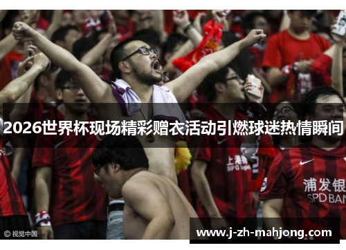 2026世界杯现场精彩赠衣活动引燃球迷热情瞬间 2026世界杯现场精彩赠衣活动引燃球迷热情瞬间