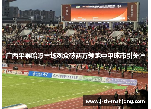 广西平果哈嘹主场观众破两万领跑中甲球市引关注