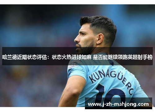 哈兰德近期状态评估：状态火热进球如麻 是否能继续领跑英超射手榜