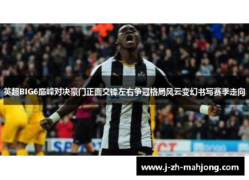 英超BIG6巅峰对决豪门正面交锋左右争冠格局风云变幻书写赛季走向 英超BIG6巅峰对决豪门正面交锋左右争冠格局风云变幻书写赛季走向